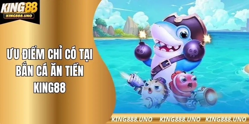 Ưu điểm chỉ có tại bắn cá ăn tiền king88